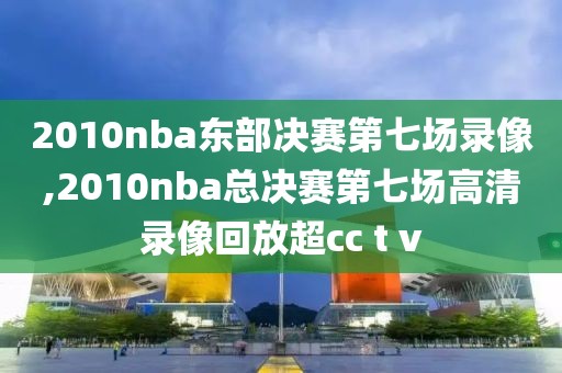 2010nba东部决赛第七场录像,2010nba总决赛第七场高清录像回放超cc t v