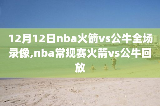 12月12日nba火箭vs公牛全场录像,nba常规赛火箭vs公牛回放