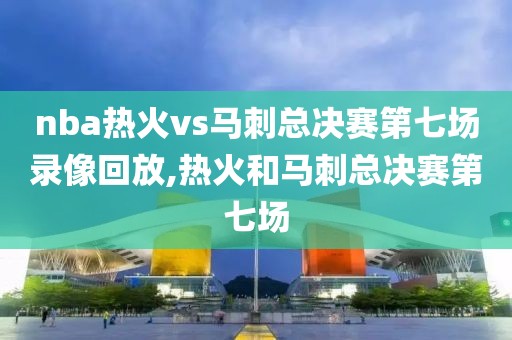 nba热火vs马刺总决赛第七场录像回放,热火和马刺总决赛第七场