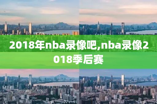 2018年nba录像吧,nba录像2018季后赛