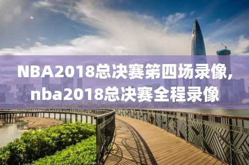 NBA2018总决赛笫四场录像,nba2018总决赛全程录像