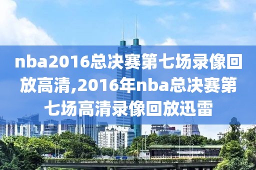 nba2016总决赛第七场录像回放高清,2016年nba总决赛第七场高清录像回放迅雷