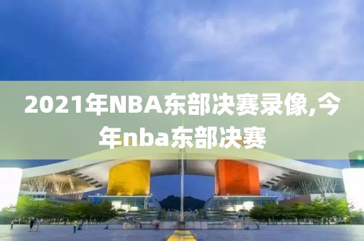 2021年NBA东部决赛录像,今年nba东部决赛