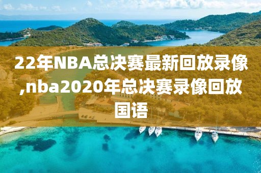 22年NBA总决赛最新回放录像,nba2020年总决赛录像回放国语