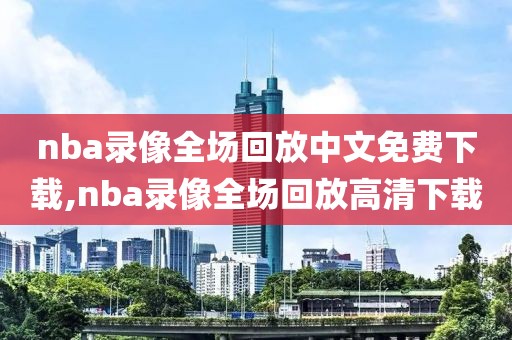 nba录像全场回放中文免费下载,nba录像全场回放高清下载