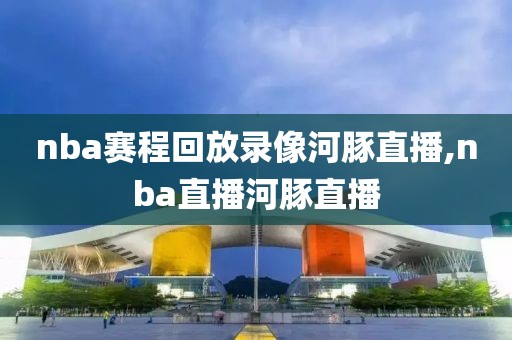 nba赛程回放录像河豚直播,nba直播河豚直播