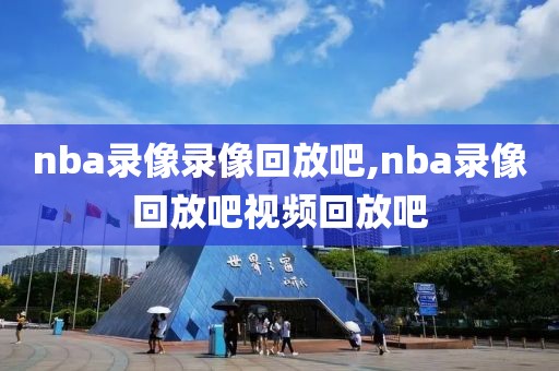 nba录像录像回放吧,nba录像回放吧视频回放吧