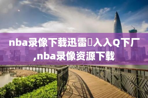 nba录像下载迅雷乛入入Q下厂,nba录像资源下载