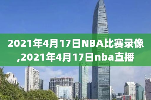 2021年4月17日NBA比赛录像,2021年4月17日nba直播