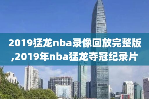 2019猛龙nba录像回放完整版,2019年nba猛龙夺冠纪录片