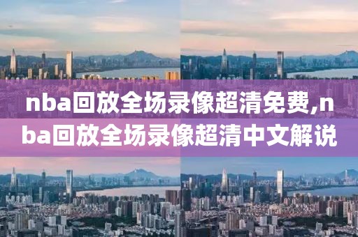 nba回放全场录像超清免费,nba回放全场录像超清中文解说