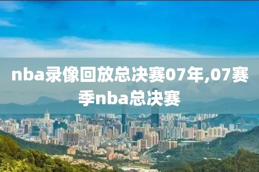 nba录像回放总决赛07年,07赛季nba总决赛