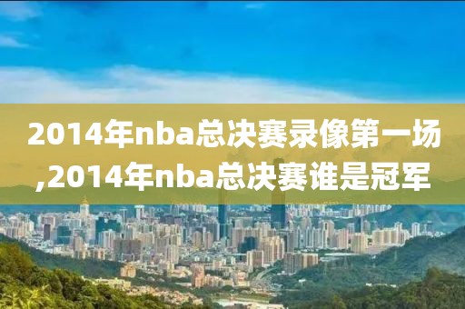 2014年nba总决赛录像第一场,2014年nba总决赛谁是冠军