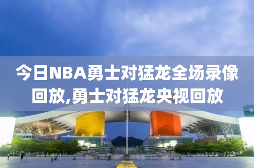 今日NBA勇士对猛龙全场录像回放,勇士对猛龙央视回放