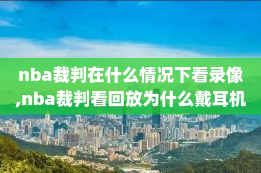 nba裁判在什么情况下看录像,nba裁判看回放为什么戴耳机