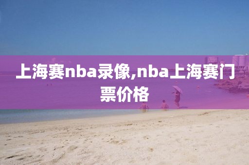 上海赛nba录像,nba上海赛门票价格