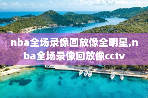 nba全场录像回放像全明星,nba全场录像回放像cctv