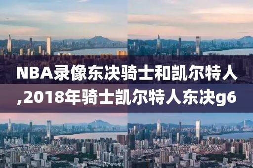 NBA录像东决骑士和凯尔特人,2018年骑士凯尔特人东决g6