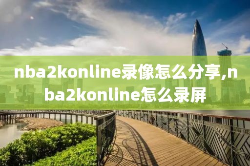 nba2konline录像怎么分享,nba2konline怎么录屏