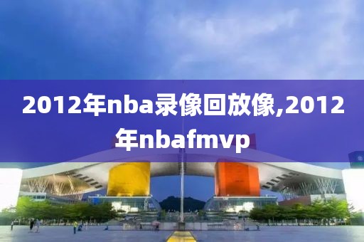 2012年nba录像回放像,2012年nbafmvp