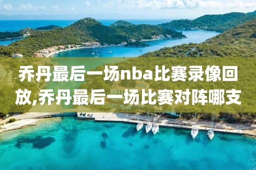 乔丹最后一场nba比赛录像回放,乔丹最后一场比赛对阵哪支