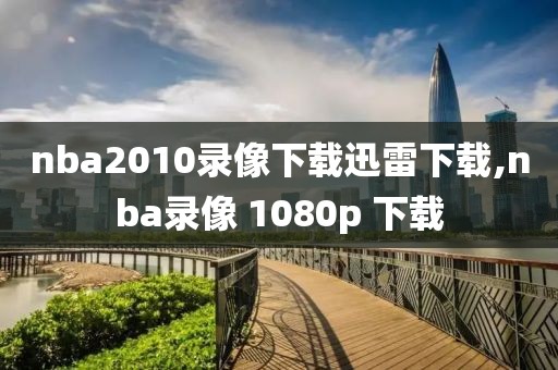 nba2010录像下载迅雷下载,nba录像 1080p 下载