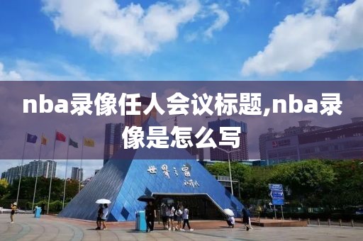 nba录像任人会议标题,nba录像是怎么写