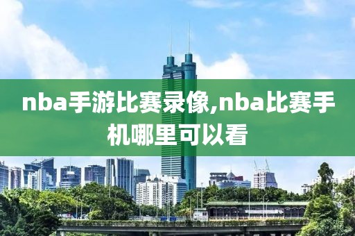 nba手游比赛录像,nba比赛手机哪里可以看