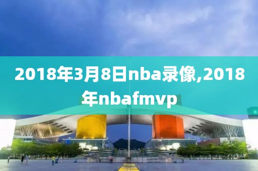2018年3月8日nba录像,2018年nbafmvp
