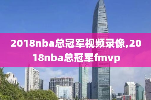2018nba总冠军视频录像,2018nba总冠军fmvp