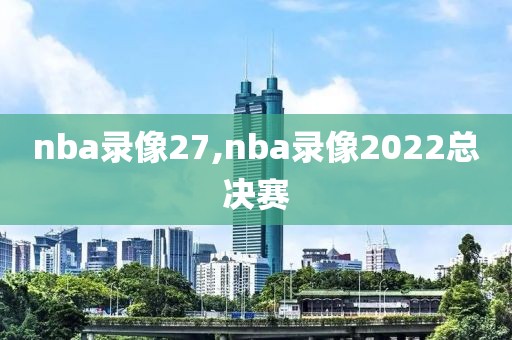 nba录像27,nba录像2022总决赛