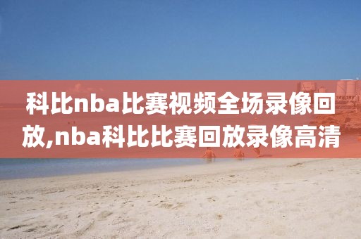 科比nba比赛视频全场录像回放,nba科比比赛回放录像高清