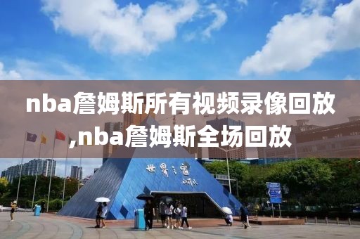 nba詹姆斯所有视频录像回放,nba詹姆斯全场回放