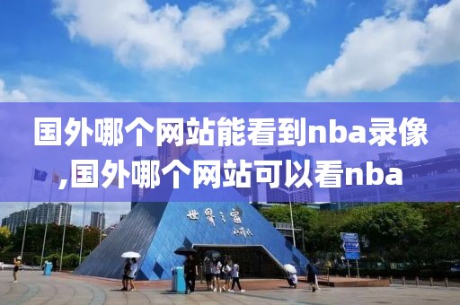 国外哪个网站能看到nba录像,国外哪个网站可以看nba