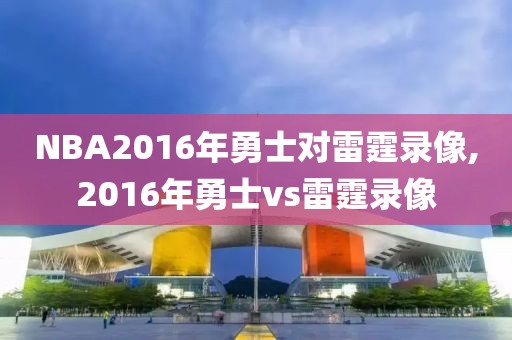 NBA2016年勇士对雷霆录像,2016年勇士vs雷霆录像 NBA2016年勇士对雷霆录像,2016年勇士vs雷霆录像