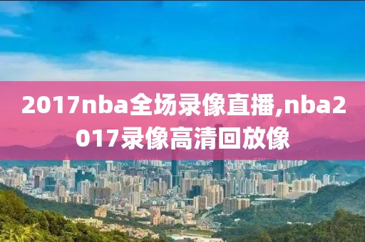 2017nba全场录像直播,nba2017录像高清回放像