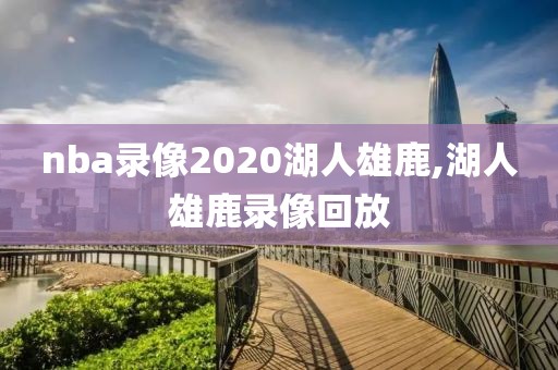 nba录像2020湖人雄鹿,湖人雄鹿录像回放