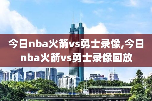 今日nba火箭vs勇士录像,今日nba火箭vs勇士录像回放
