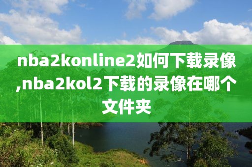 nba2konline2如何下载录像,nba2kol2下载的录像在哪个文件夹