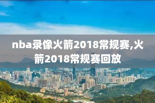 nba录像火箭2018常规赛,火箭2018常规赛回放