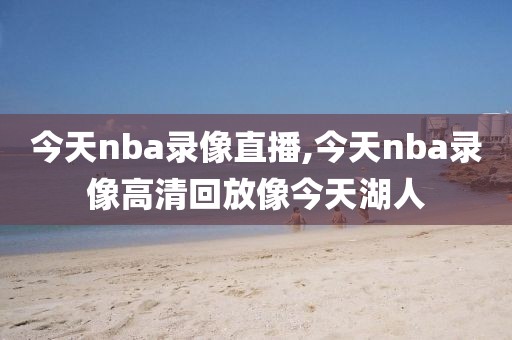 今天nba录像直播,今天nba录像高清回放像今天湖人