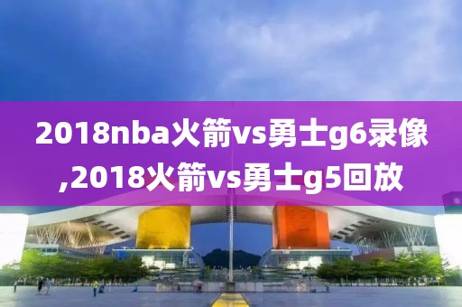 2018nba火箭vs勇士g6录像,2018火箭vs勇士g5回放