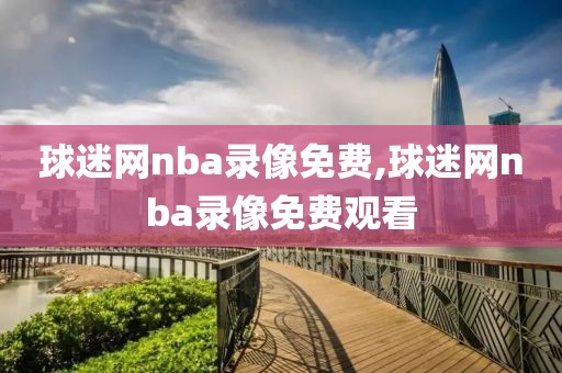 球迷网nba录像免费,球迷网nba录像免费观看