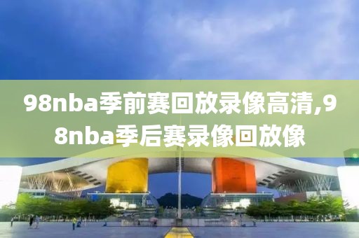 98nba季前赛回放录像高清,98nba季后赛录像回放像