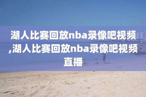 湖人比赛回放nba录像吧视频,湖人比赛回放nba录像吧视频直播
