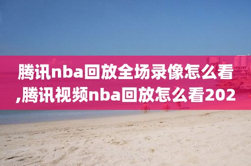 腾讯nba回放全场录像怎么看,腾讯视频nba回放怎么看2020