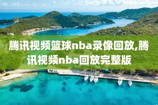 腾讯视频篮球nba录像回放,腾讯视频nba回放完整版