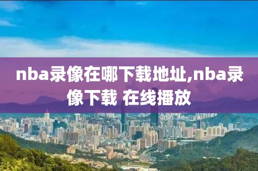 nba录像在哪下载地址,nba录像下载 在线播放