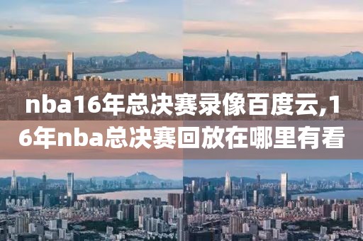 nba16年总决赛录像百度云,16年nba总决赛回放在哪里有看