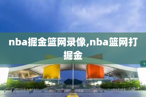 nba掘金篮网录像,nba篮网打掘金
